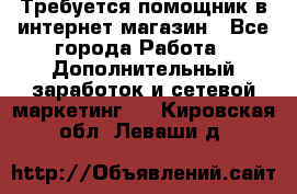 Требуется помощник в интернет-магазин - Все города Работа » Дополнительный заработок и сетевой маркетинг   . Кировская обл.,Леваши д.